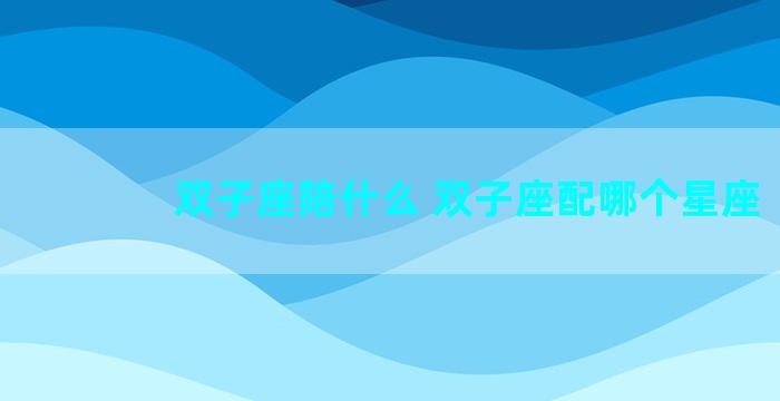 双子座陪什么 双子座配哪个星座